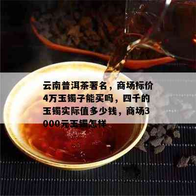 云南普洱茶著名，商场标价4万玉镯子能买吗，四千的玉镯实际值多少钱，商场3000元玉镯怎样