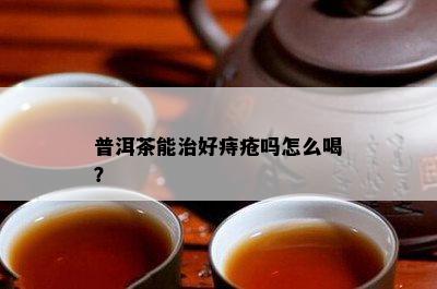 普洱茶能治好痔疮吗怎么喝？