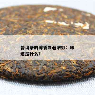 普洱茶的陈香显著浓郁：味道是什么？