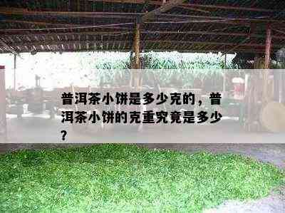 普洱茶小饼是多少克的，普洱茶小饼的克重究竟是多少？