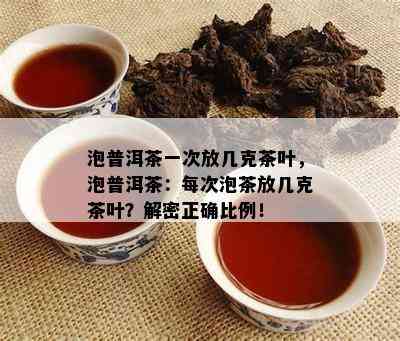 泡普洱茶一次放几克茶叶，泡普洱茶：每次泡茶放几克茶叶？解密正确比例！