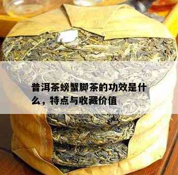 普洱茶螃蟹脚茶的功效是什么，特点与收藏价值