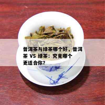 普洱茶与绿茶哪个好，普洱茶 VS 绿茶：究竟哪个更适合你？