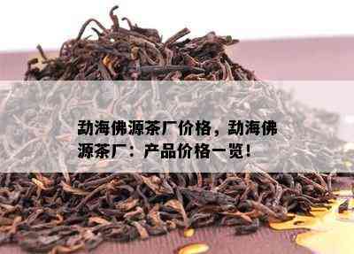 勐海佛源茶厂价格，勐海佛源茶厂：产品价格一览！