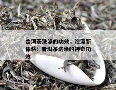 普洱茶洗澡的功效，泡澡新体验：普洱茶洗澡的神奇功效