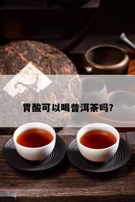 胃酸可以喝普洱茶吗？