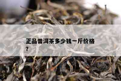 正品普洱茶多少钱一斤价格？