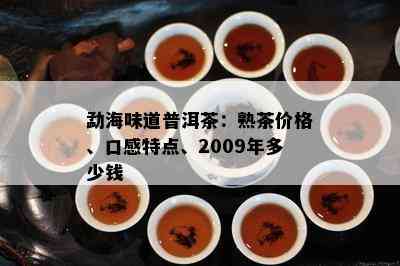 勐海味道普洱茶：熟茶价格、口感特点、2009年多少钱