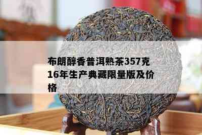 布朗醇香普洱熟茶357克16年生产典藏 *** 版及价格