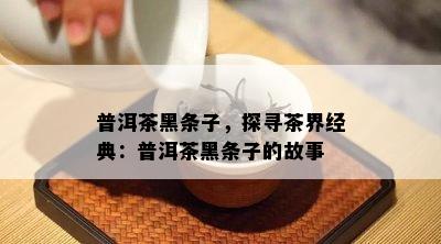 普洱茶黑条子，探寻茶界经典：普洱茶黑条子的故事