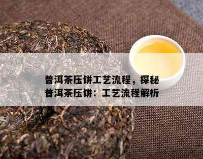 普洱茶压饼工艺流程，探秘普洱茶压饼：工艺流程解析