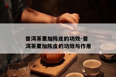 普洱茶里加陈皮的功效-普洱茶里加陈皮的功效与作用