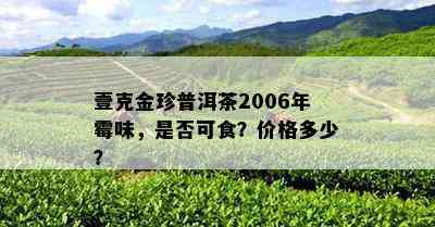 壹克金珍普洱茶2006年霉味，是否可食？价格多少？