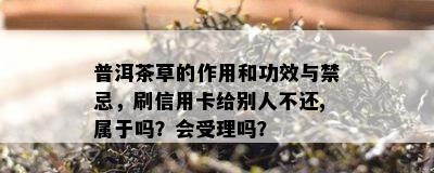 普洱茶草的作用和功效与禁忌，刷信用卡给别人不还,属于吗？会受理吗？