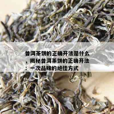 普洱茶饼的正确开法是什么，揭秘普洱茶饼的正确开法：一次品味的绝佳方式