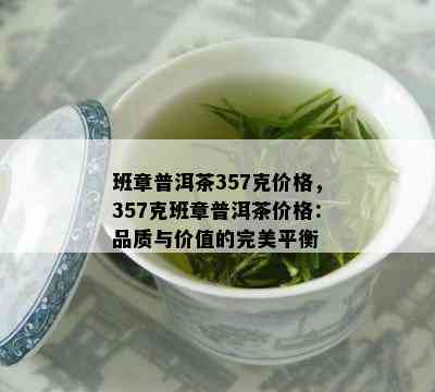 班章普洱茶357克价格，357克班章普洱茶价格：品质与价值的完美平衡