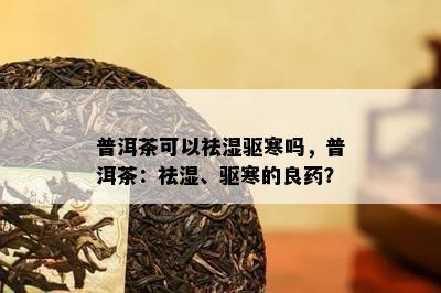 普洱茶可以祛湿驱寒吗，普洱茶：祛湿、驱寒的良？