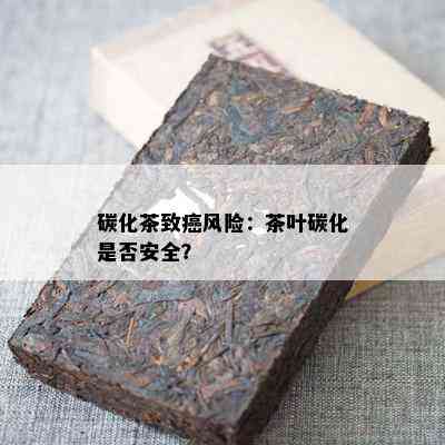 碳化茶致癌风险：茶叶碳化是否安全？