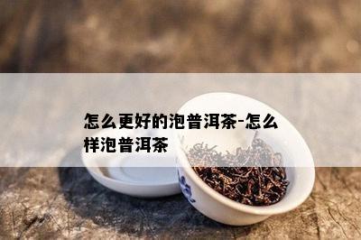 怎么更好的泡普洱茶-怎么样泡普洱茶