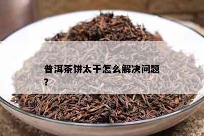 普洱茶饼太干怎么解决问题？