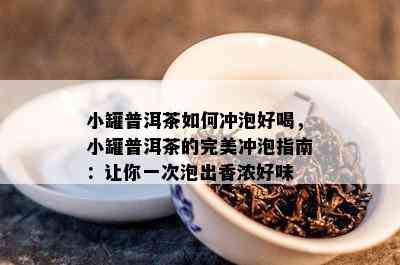 小罐普洱茶如何冲泡好喝，小罐普洱茶的完美冲泡指南：让你一次泡出香浓好味