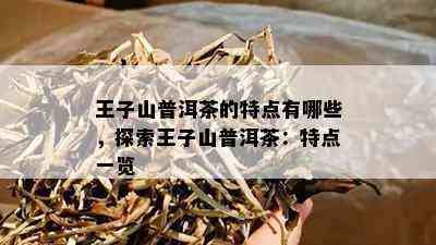 王子山普洱茶的特点有哪些，探索王子山普洱茶：特点一览