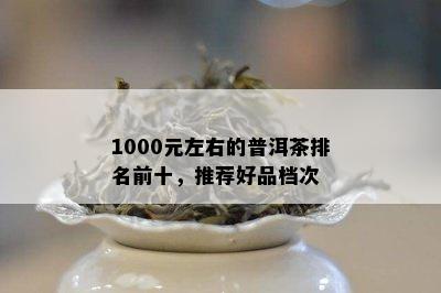 1000元左右的普洱茶排名前十，推荐好品档次