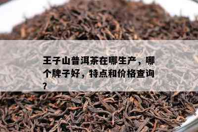 王子山普洱茶在哪生产，哪个牌子好，特点和价格查询？