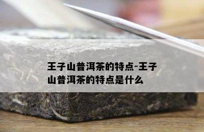 王子山普洱茶的特点-王子山普洱茶的特点是什么