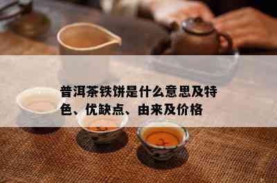 普洱茶铁饼是什么意思及特色、优缺点、由来及价格