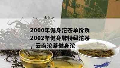 2000年健身沱茶单价及2002年健身牌特级沱茶，云南沱茶健身沱