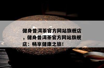 健身普洱茶官方网站旗舰店，健身普洱茶官方网站旗舰店：畅享健康之旅！