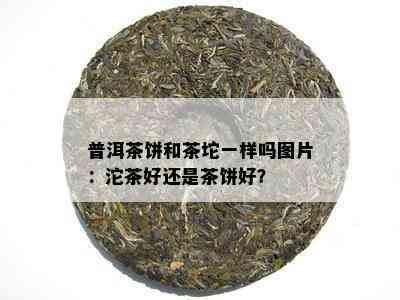 普洱茶饼和茶坨一样吗图片：沱茶好还是茶饼好？