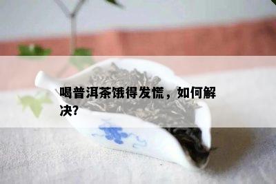 喝普洱茶饿得发慌，如何解决？