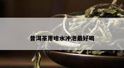 普洱茶用啥水冲泡更好喝