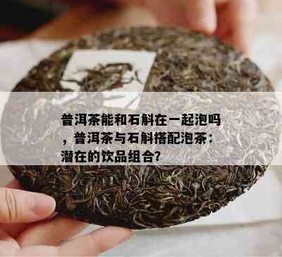 普洱茶能和石斛在一起泡吗，普洱茶与石斛搭配泡茶：潜在的饮品组合？