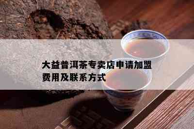 大益普洱茶专卖店申请加盟费用及联系方式