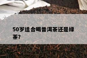 50岁适合喝普洱茶还是绿茶？