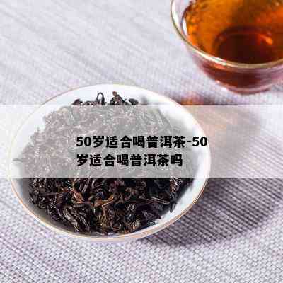 50岁适合喝普洱茶-50岁适合喝普洱茶吗