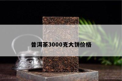 普洱茶3000克大饼价格