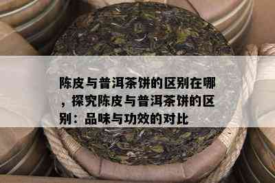 陈皮与普洱茶饼的区别在哪，探究陈皮与普洱茶饼的区别：品味与功效的对比