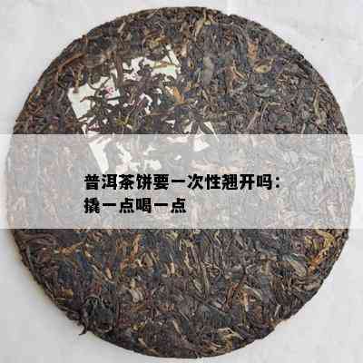 普洱茶饼要一次性翘开吗：撬一点喝一点