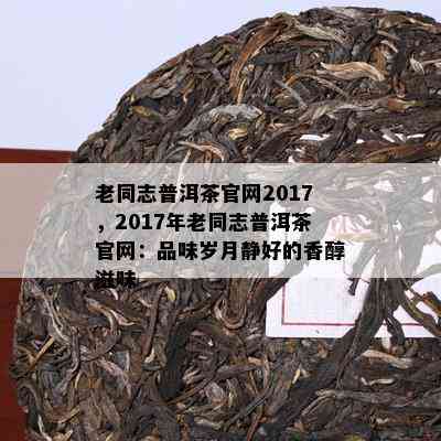 老同志普洱茶官网2017，2017年老同志普洱茶官网：品味岁月静好的香醇滋味