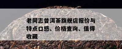 老同志普洱茶旗舰店报价与特点口感、价格查询、值得收藏