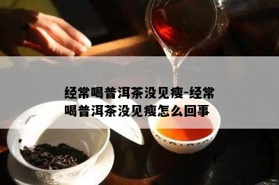 经常喝普洱茶没见瘦-经常喝普洱茶没见瘦怎么回事