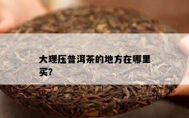 大理压普洱茶的地方在哪里买？