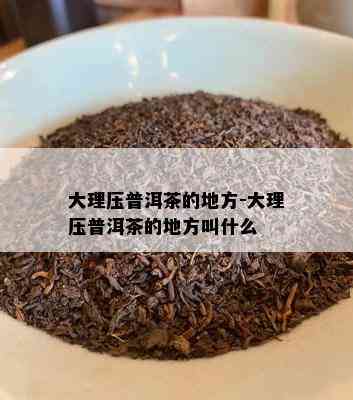 大理压普洱茶的地方-大理压普洱茶的地方叫什么