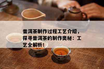 普洱茶制作过程工艺介绍，探寻普洱茶的制作奥秘：工艺全解析！