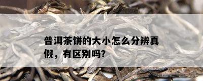 普洱茶饼的大小怎么分辨真假，有区别吗？