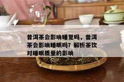 普洱茶会影响睡觉吗，普洱茶会影响睡眠吗？解析茶饮对睡眠质量的影响